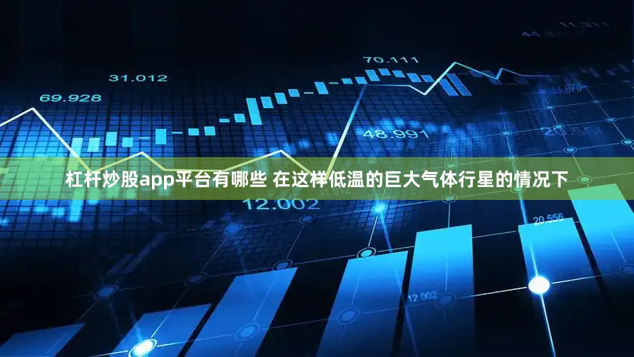 杠杆炒股app平台有哪些 在这样低温的巨大气体行星的情况下