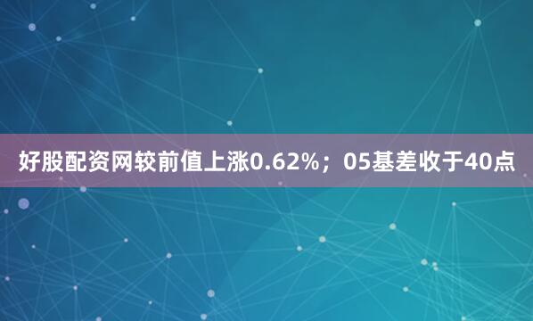 好股配资网较前值上涨0.62%；05基差收于40点