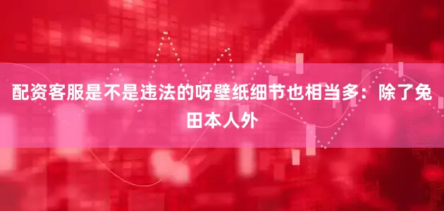 配资客服是不是违法的呀壁纸细节也相当多：除了兔田本人外