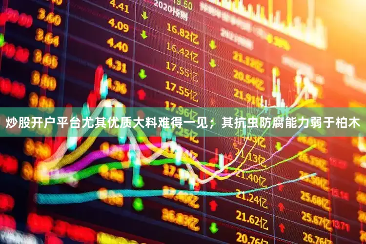 炒股开户平台尤其优质大料难得一见；其抗虫防腐能力弱于柏木