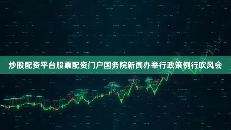 炒股配资平台股票配资门户国务院新闻办举行政策例行吹风会
