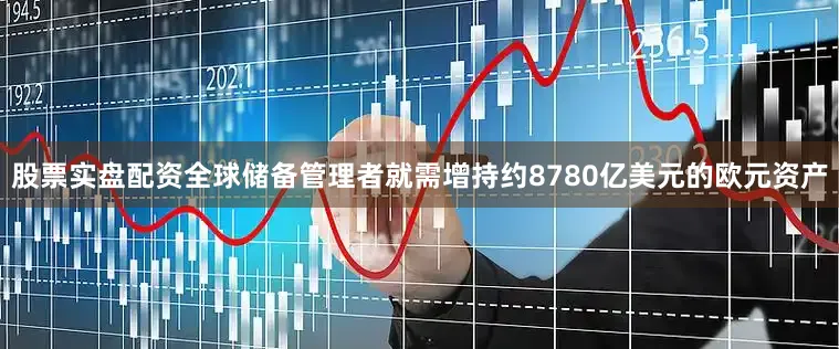 股票实盘配资全球储备管理者就需增持约8780亿美元的欧元资产