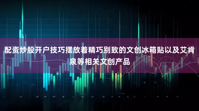 配资炒股开户技巧摆放着精巧别致的文创冰箱贴以及艾肯泉等相关文创产品