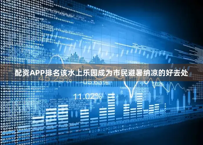配资APP排名该水上乐园成为市民避暑纳凉的好去处