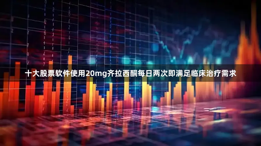 十大股票软件使用20mg齐拉西酮每日两次即满足临床治疗需求