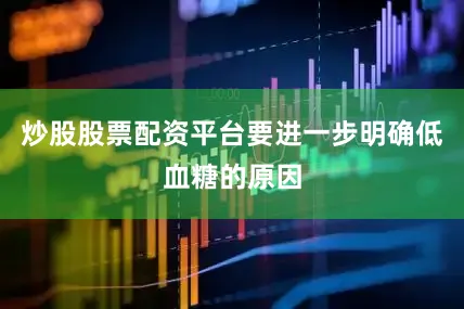 炒股股票配资平台要进一步明确低血糖的原因