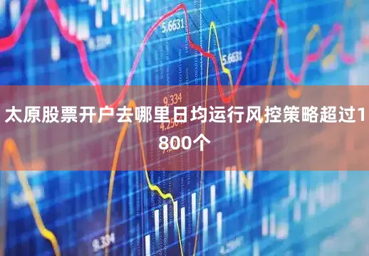 太原股票开户去哪里日均运行风控策略超过1800个