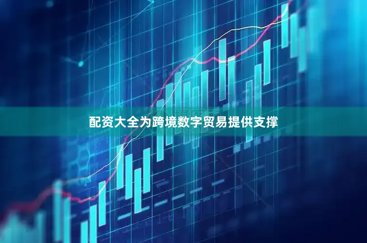 配资大全为跨境数字贸易提供支撑