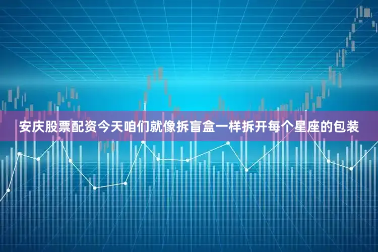 安庆股票配资今天咱们就像拆盲盒一样拆开每个星座的包装