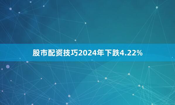 股市配资技巧2024年下跌4.22%