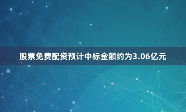 股票免费配资预计中标金额约为3.06亿元