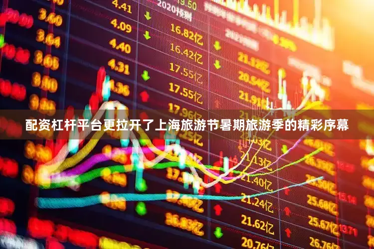 配资杠杆平台更拉开了上海旅游节暑期旅游季的精彩序幕