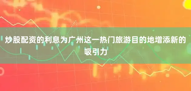 炒股配资的利息为广州这一热门旅游目的地增添新的吸引力