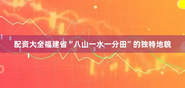 配资大全福建省“八山一水一分田”的独特地貌