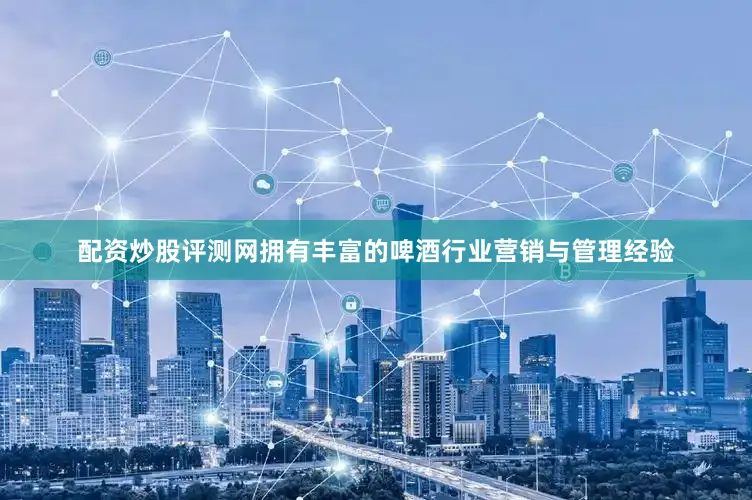 配资炒股评测网拥有丰富的啤酒行业营销与管理经验