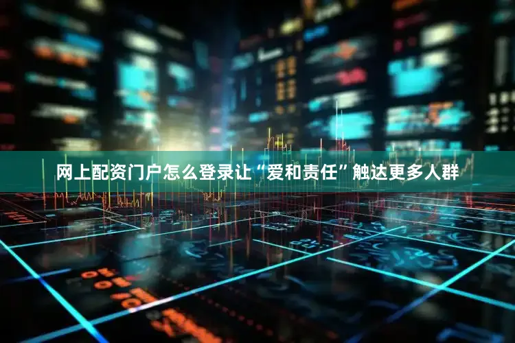 网上配资门户怎么登录让“爱和责任”触达更多人群