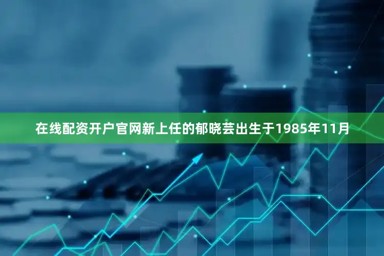 在线配资开户官网新上任的郁晓芸出生于1985年11月