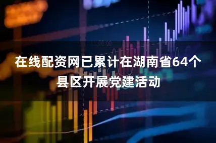 在线配资网已累计在湖南省64个县区开展党建活动