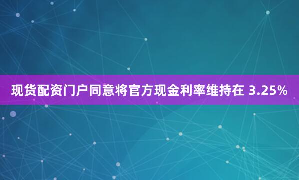 现货配资门户同意将官方现金利率维持在 3.25%