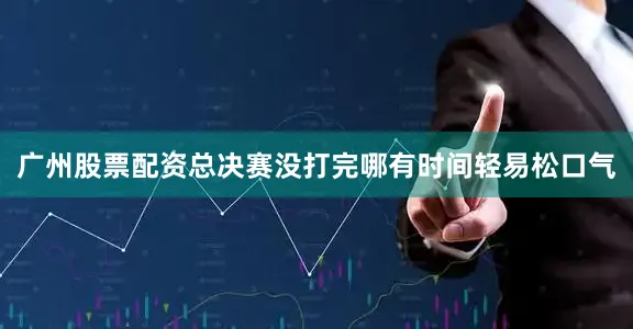 广州股票配资总决赛没打完哪有时间轻易松口气