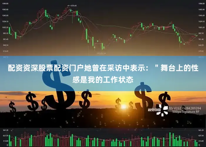 配资资深股票配资门户她曾在采访中表示：＂舞台上的性感是我的工作状态