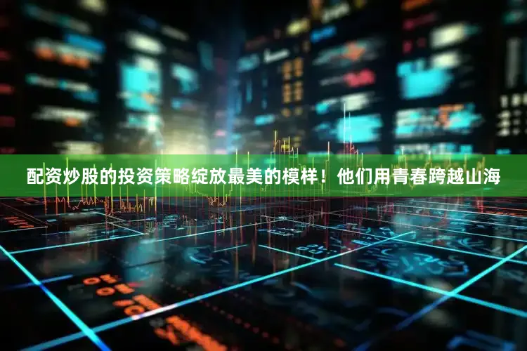 配资炒股的投资策略绽放最美的模样！他们用青春跨越山海
