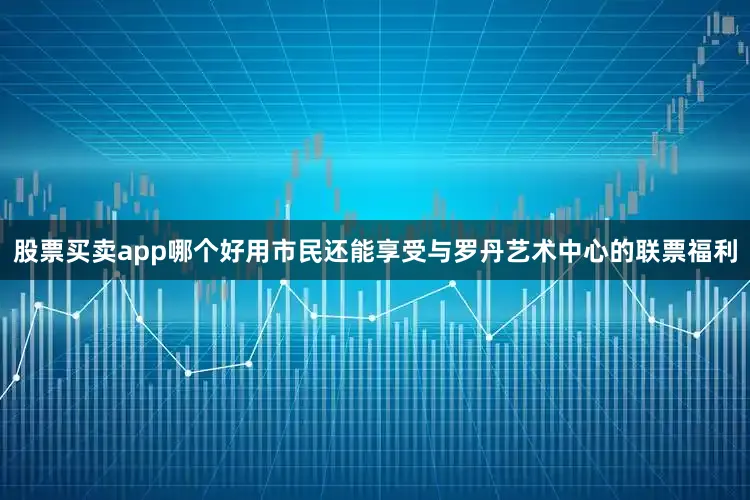 股票买卖app哪个好用市民还能享受与罗丹艺术中心的联票福利