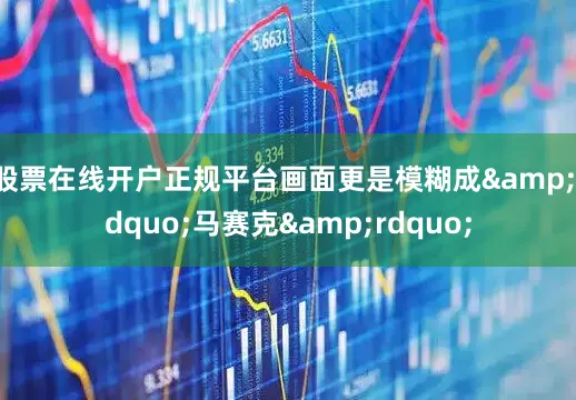 股票在线开户正规平台画面更是模糊成“马赛克”