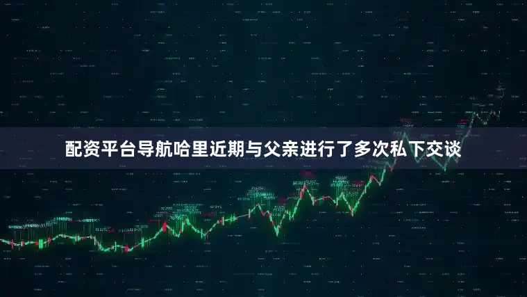 配资平台导航哈里近期与父亲进行了多次私下交谈