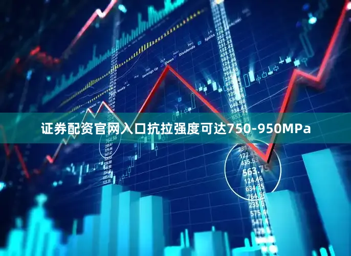 证券配资官网入口抗拉强度可达750-950MPa