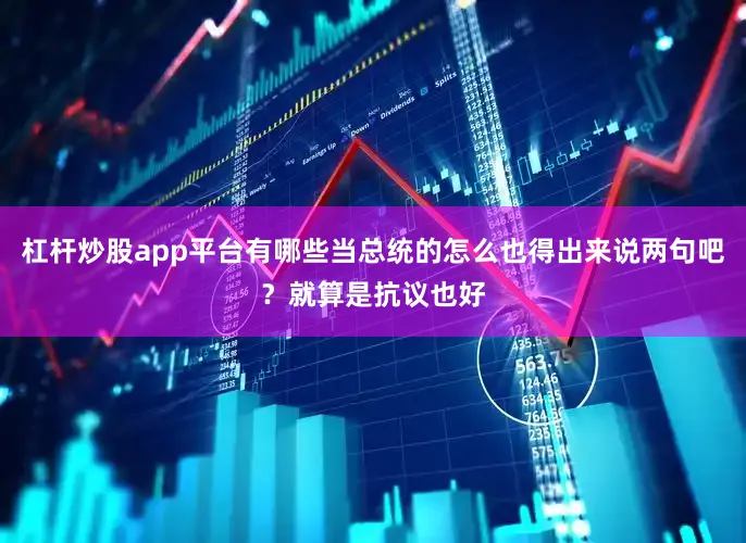 杠杆炒股app平台有哪些当总统的怎么也得出来说两句吧？就算是抗议也好