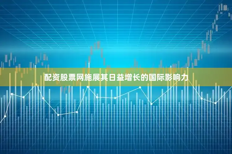 配资股票网施展其日益增长的国际影响力