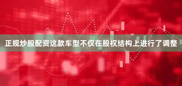 正规炒股配资这款车型不仅在股权结构上进行了调整