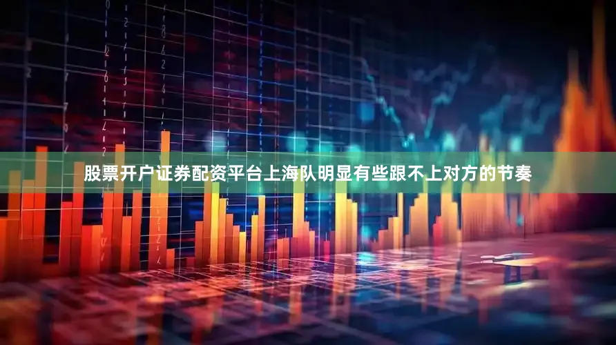 股票开户证券配资平台上海队明显有些跟不上对方的节奏