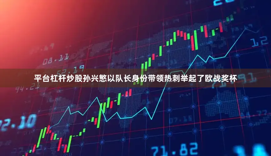 平台杠杆炒股孙兴慜以队长身份带领热刺举起了欧战奖杯