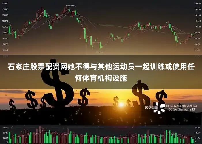石家庄股票配资网她不得与其他运动员一起训练或使用任何体育机构设施