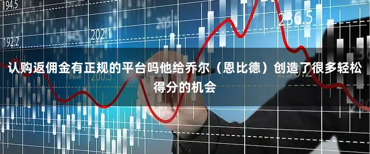 认购返佣金有正规的平台吗他给乔尔（恩比德）创造了很多轻松得分的机会
