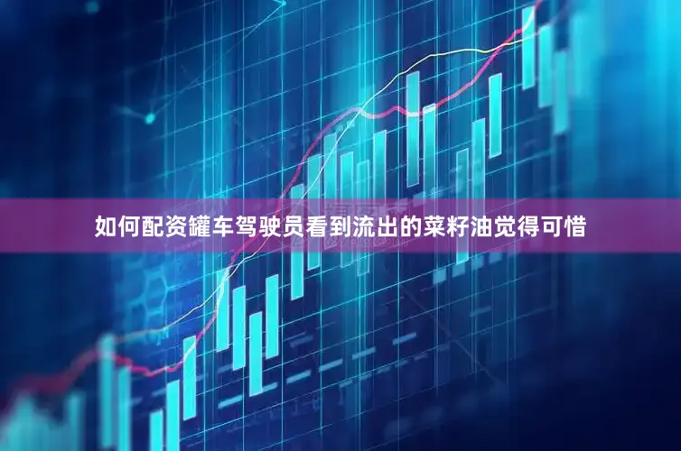 如何配资罐车驾驶员看到流出的菜籽油觉得可惜