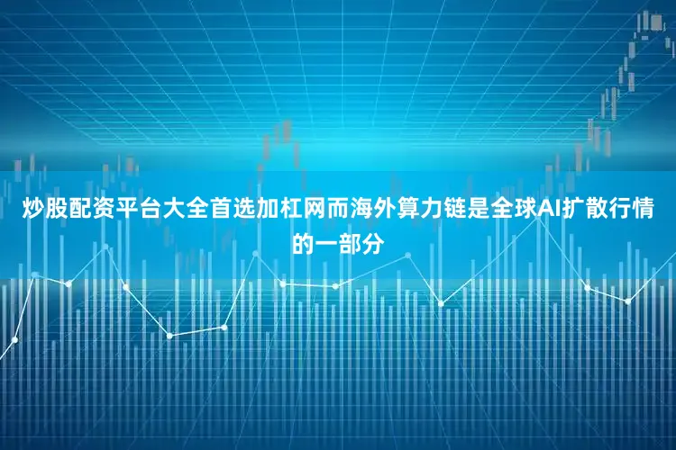 炒股配资平台大全首选加杠网而海外算力链是全球AI扩散行情的一部分