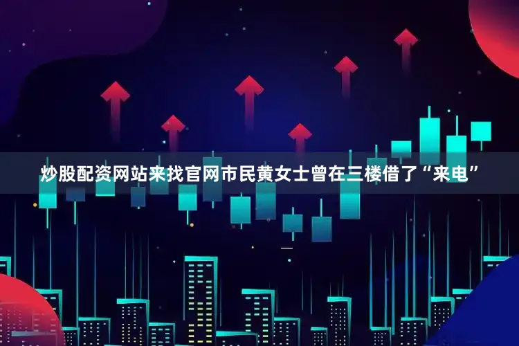 炒股配资网站来找官网市民黄女士曾在三楼借了“来电”