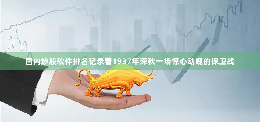 国内炒股软件排名记录着1937年深秋一场惊心动魄的保卫战