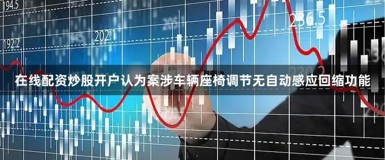 在线配资炒股开户认为案涉车辆座椅调节无自动感应回缩功能