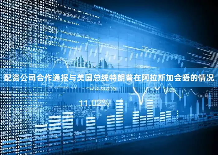配资公司合作通报与美国总统特朗普在阿拉斯加会晤的情况