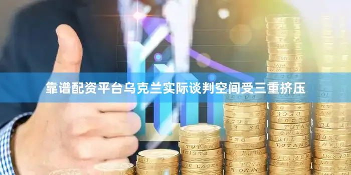 靠谱配资平台乌克兰实际谈判空间受三重挤压