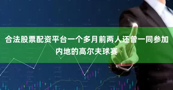 合法股票配资平台一个多月前两人还曾一同参加内地的高尔夫球赛