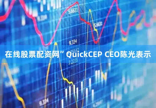 在线股票配资网”QuickCEP CEO陈光表示