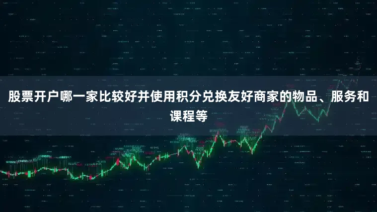 股票开户哪一家比较好并使用积分兑换友好商家的物品、服务和课程等