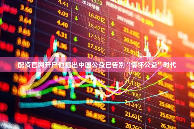 配资官网开户他指出中国公益已告别“情怀公益”时代